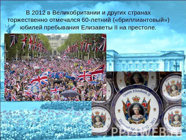 В 2012 в Великобритании и других странах торжественно отмечался 60-летний («бриллиантовый») юбилей пребывания Елизаветы II на престоле.
