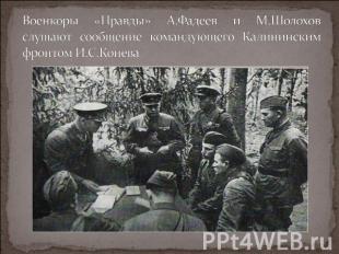 Военкоры «Правды» А.Фадеев и М.Шолохов слушают сообщение командующего Калинински