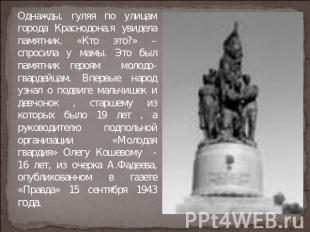 Однажды, гуляя по улицам города Краснодона,я увидела памятник. «Кто это?» – спро