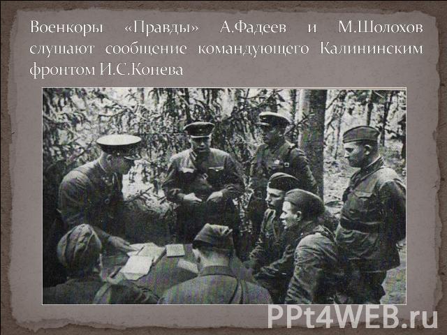 Военкоры «Правды» А.Фадеев и М.Шолохов слушают сообщение командующего Калининским фронтом И.С.Конева