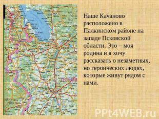 Наше Качаново расположено в Палкинском районе на западе Псковской области. Это –