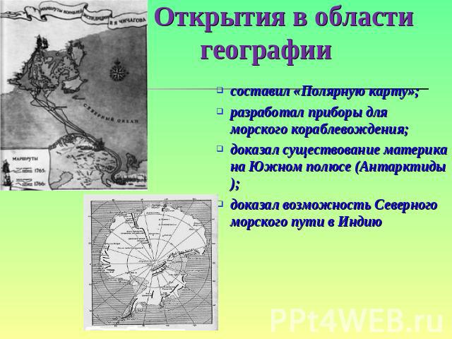 Открытия в области географии составил «Полярную карту»;разработал приборы для морского кораблевождения;доказал существование материка на Южном полюсе (Антарктиды);доказал возможность Северного морского пути в Индию