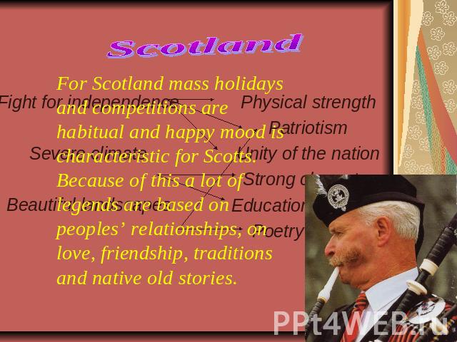 Scotland For Scotland mass holidays and competitions are habitual and happy mood is characteristic for Scotts. Because of this a lot of legends are based on peoples’ relationships, on love, friendship, traditions and native old stories. Physical str…