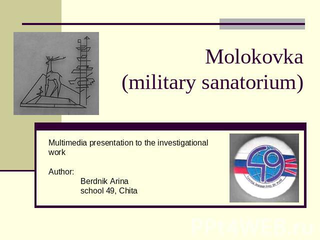 Molokovka(military sanatorium) Multimedia presentation to the investigational workAuthor: Berdnik Arinaschool 49, Chita
