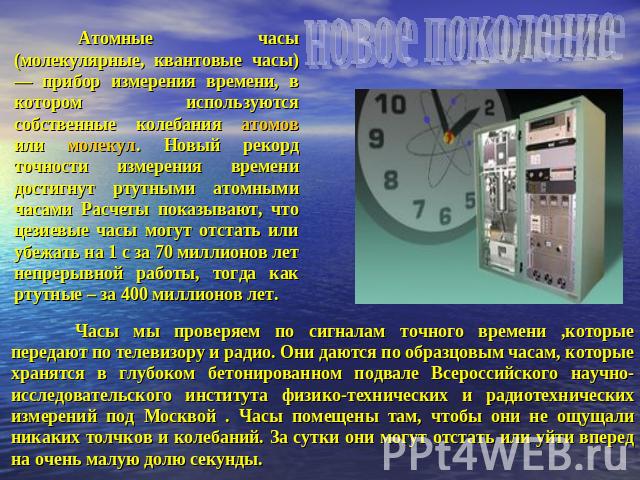 Атомные часы (молекулярные, квантовые часы) — прибор измерения времени, в котором используются собственные колебания атомов или молекул. Новый рекорд точности измерения времени достигнут ртутными атомными часами Расчеты показывают, что цезиевые часы…