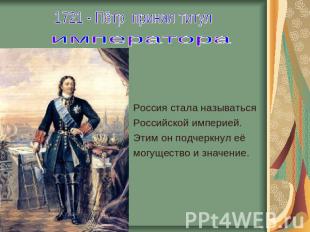 1721 - Пётр принял титул императора Россия стала называться Российской империей.