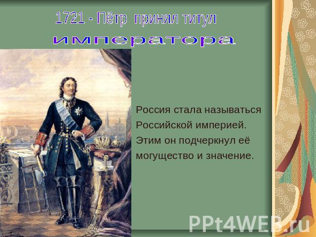 1721 - Пётр принял титул императора Россия стала называться Российской империей. Этим он подчеркнул её могущество и значение.