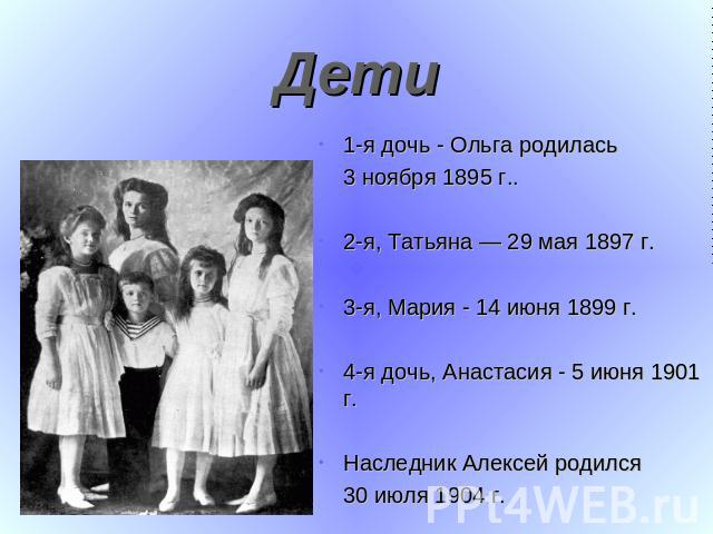 Дети 1-я дочь - Ольга родилась 3 ноября 1895 г.. 2-я, Татьяна — 29 мая 1897 г.3-я, Мария - 14 июня 1899 г. 4-я дочь, Анастасия - 5 июня 1901 г. Наследник Алексей родился 30 июля 1904 г.