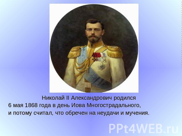 Николай II Александрович родился 6 мая 1868 года в день Иова Многострадального, и потому считал, что обречен на неудачи и мучения.