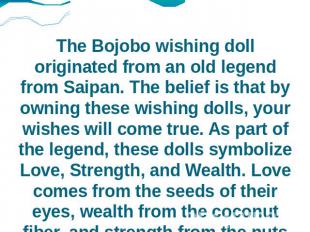 The Bojobo wishing doll originated from an old legend from Saipan. The belief is