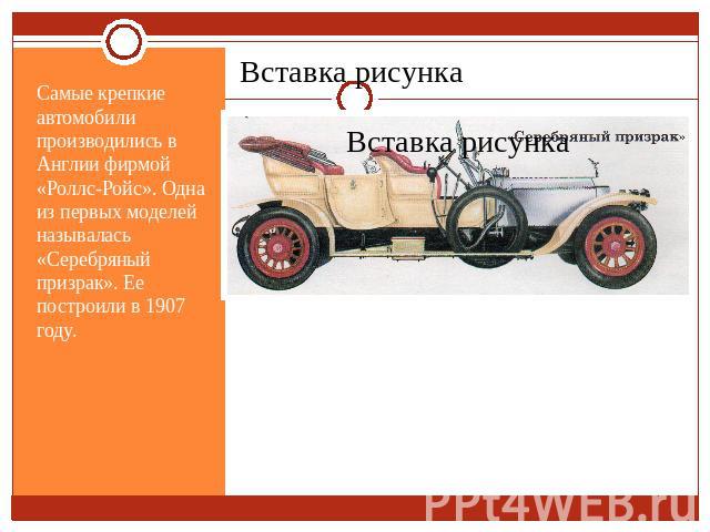 Самые крепкие автомобили производились в Англии фирмой «Роллс-Ройс». Одна из первых моделей называлась «Серебряный призрак». Ее построили в 1907 году.