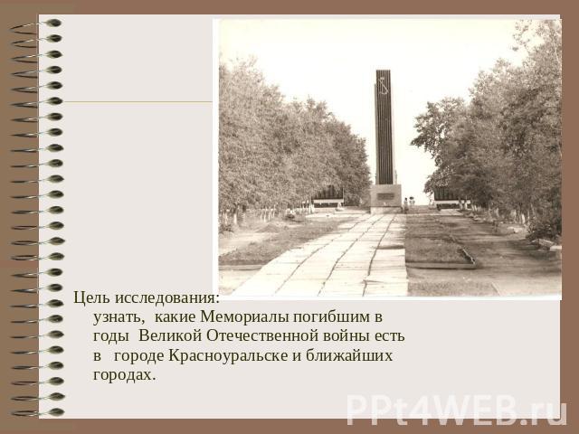 Цель исследования:узнать, какие Мемориалы погибшим в годы Великой Отечественной войны есть в городе Красноуральске и ближайших городах.