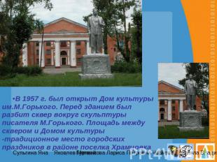 В 1957 г. был открыт Дом культуры им.М.Горького. Перед зданием был разбит сквер