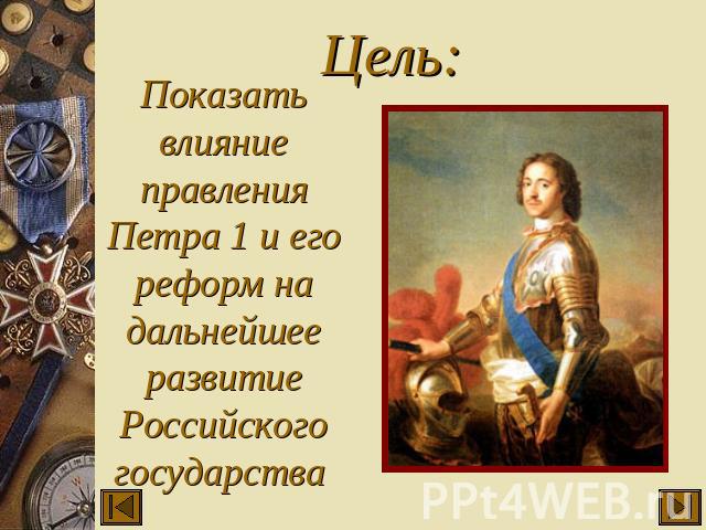 Цель: Показать влияние правления Петра 1 и его реформ на дальнейшее развитие Российского государства