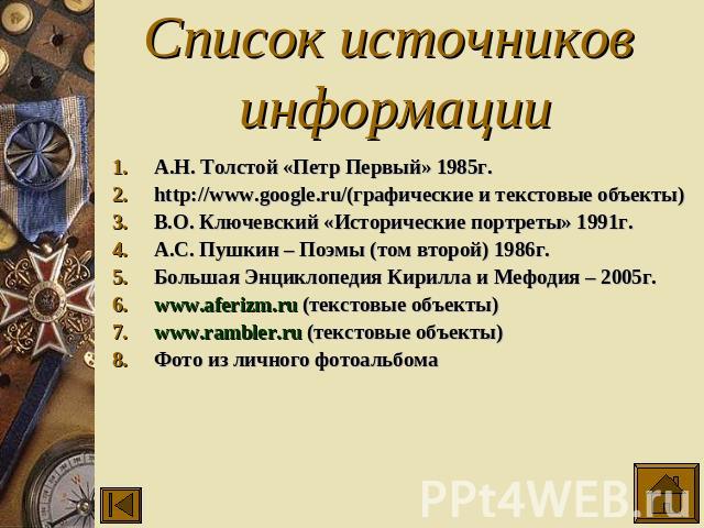 Список источников информации А.Н. Толстой «Петр Первый» 1985г.http://www.google.ru/(графические и текстовые объекты)В.О. Ключевский «Исторические портреты» 1991г.А.С. Пушкин – Поэмы (том второй) 1986г.Большая Энциклопедия Кирилла и Мефодия – 2005г.w…