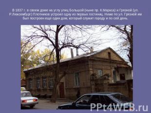 В 1837 г. в своем доме на углу улиц Большой (ныне пр. К.Маркса) и Грязной (ул. Р