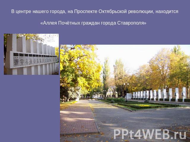 В центре нашего города, на Проспекте Октябрьской революции, находится «Аллея Почётных граждан города Ставрополя»