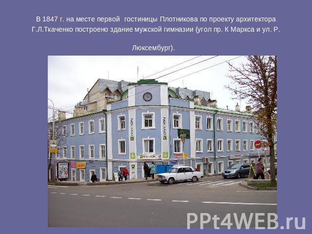 В 1847 г. на месте первой гостиницы Плотникова по проекту архитектора Г.Л.Ткаченко построено здание мужской гимназии (угол пр. К Маркса и ул. Р. Люксембург).
