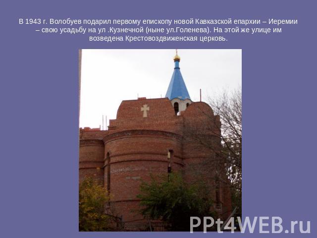 В 1943 г. Волобуев подарил первому епископу новой Кавказской епархии – Иеремии – свою усадьбу на ул .Кузнечной (ныне ул.Голенева). На этой же улице им возведена Крестовоздвиженская церковь.