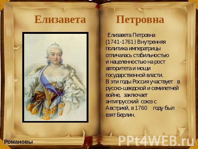 Елизавета Петровна Елизавета Петровна (1741-1761) Внутренняя политика императрицы отличалась стабильностью и нацеленностью на рост авторитета и мощи государственной власти. В эти годы Россия участвует в русско-шведской и семилетней войне, заключает …