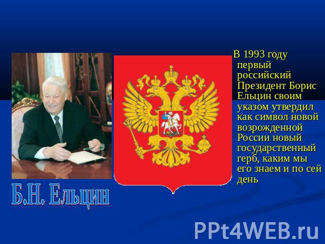 Б.Н. Ельцин В 1993 году первый российский Президент Борис Ельцин своим указом утвердил как символ новой возрожденной России новый государственный герб, каким мы его знаем и по сей день