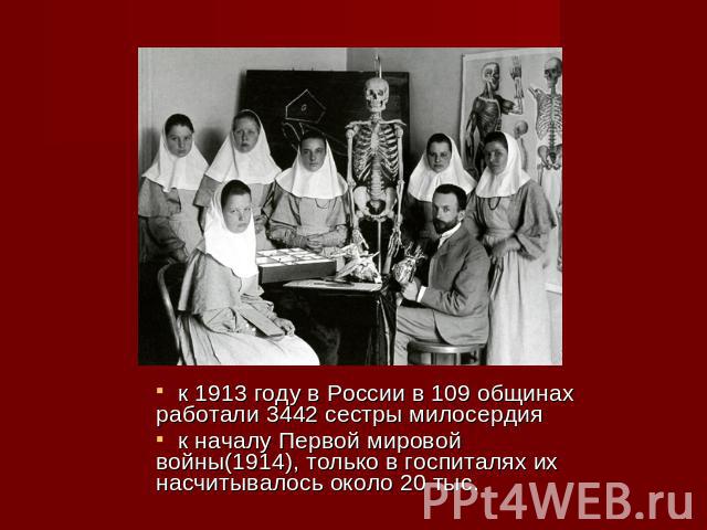 к 1913 году в России в 109 общинах работали 3442 сестры милосердия к началу Первой мировой войны(1914), только в госпиталях их насчитывалось около 20 тыс.