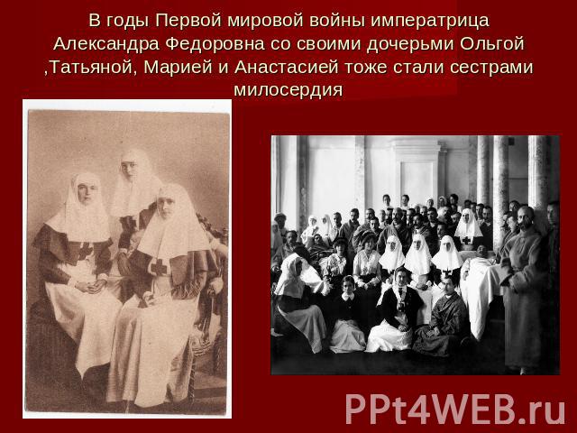 В годы Первой мировой войны императрица Александра Федоровна со своими дочерьми Ольгой ,Татьяной, Марией и Анастасией тоже стали сестрами милосердия