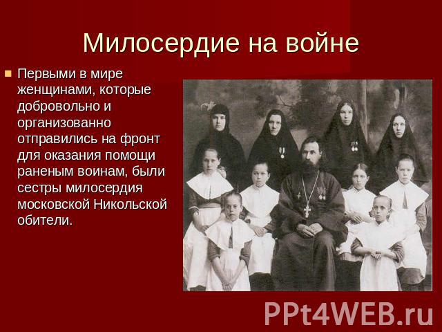 Милосердие на войне Первыми в мире женщинами, которые добровольно и организованно отправились на фронт для оказания помощи раненым воинам, были сестры милосердия московской Никольской обители.