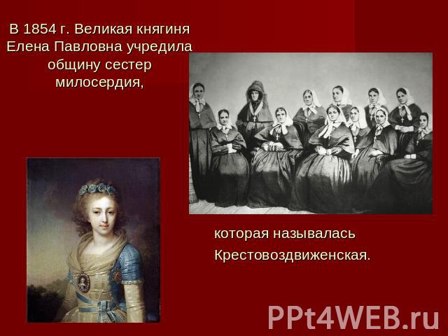 В 1854 г. Великая княгиня Елена Павловна учредила общину сестер милосердия, которая называласьКрестовоздвиженская.