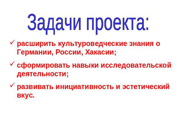 Задачи проекта: расширить культуроведческие знания о Германии, России, Хакасии;сформировать навыки исследовательской деятельности;развивать инициативность и эстетический вкус.