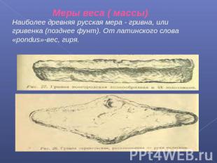 Наиболее древняя русская мера - гривна, или гривенка (позднее фунт). От латинско