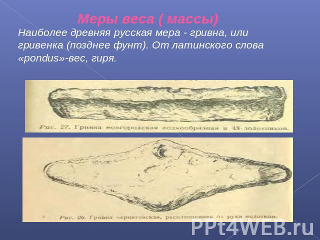 Наиболее древняя русская мера - гривна, или гривенка (позднее фунт). От латинского слова «pondus»-вес, гиря.