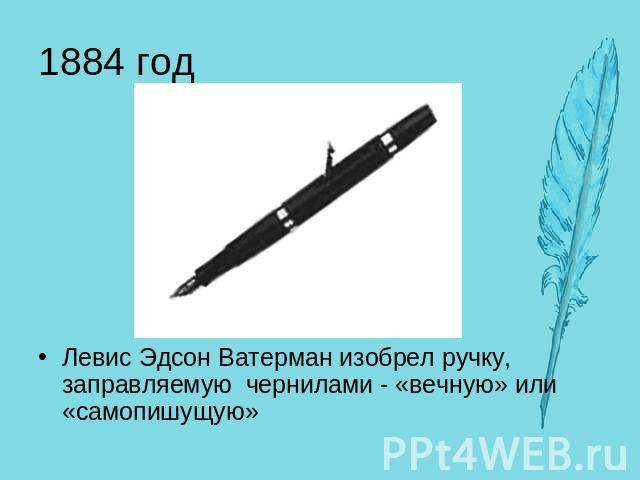 1884 год Левис Эдсон Ватерман изобрел ручку, заправляемую чернилами - «вечную» или «самопишущую»