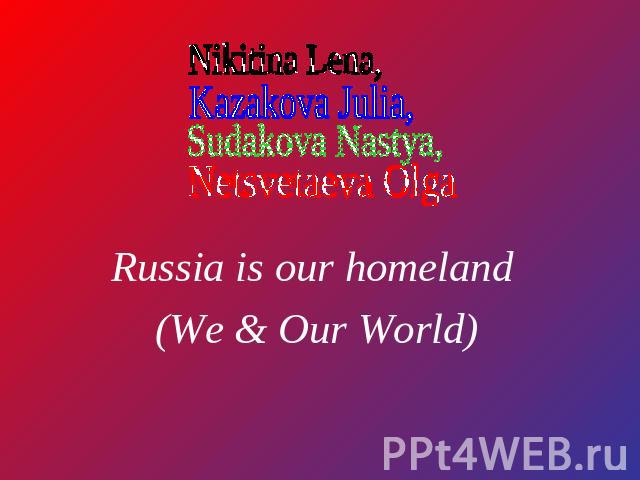 Russia is our homeland (We & Our World)Nikitina Lena, Kazakova Julia, Sudakova Nastya, Netsvetaeva Olga