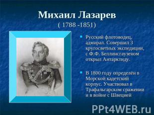 Михаил Лазарев( 1788 -1851) Русский флотоводец, адмирал. Совершил 3 кругосветных