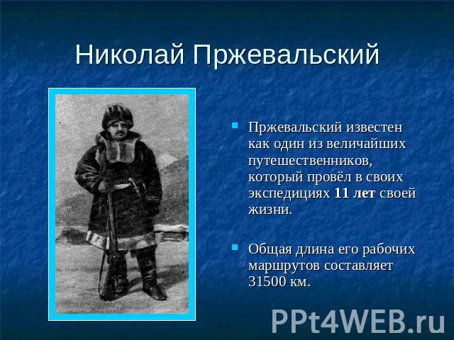 Николай Пржевальский Пржевальский известен как один из величайших путешественников, который провёл в своих экспедициях 11 лет своей жизни. Общая длина его рабочих маршрутов составляет 31500 км.