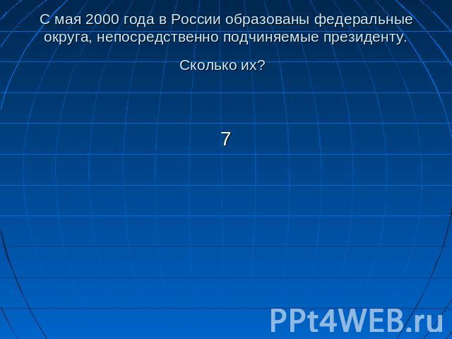 С мая 2000 года в России образованы федеральные округа, непосредственно подчиняемые президенту. Сколько их? 7