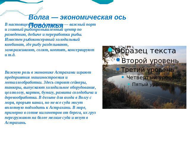 Волга — экономическая ось Поволжья В настоящее время Астрахань — важный порт и главный рыбопромышленный центр по разведению, добыче и переработки рыбы. Известен рыбоконсервный холодильный комбинат, где рыбу разделывают, замораживают, солят, коптят, …
