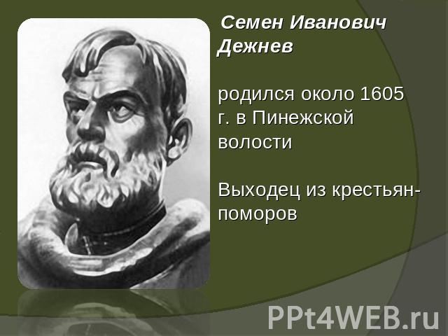 Семен Иванович Дежнев родился около 1605 г. в Пинежской волостиВыходец из крестьян-поморов