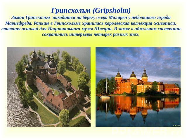 Грипсхольм (Gripsholm)Замок Грипсхольм находится на берегу озера Маларен у небольшого города Мариефреда. Раньше в Грипсхольме хранилась королевская коллекция живописи, ставшая основой для Национального музея Швеции. В замке в идеальном состоянии сох…