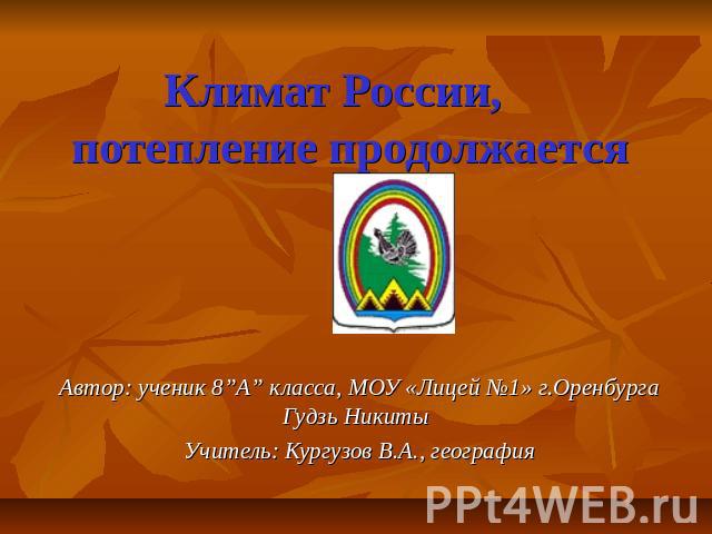 Климат России, потепление продолжается Автор: ученик 8”А” класса, МОУ «Лицей №1» г.Оренбурга Гудзь Никиты Учитель: Кургузов В.А., география