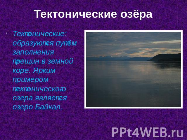 Тектонические озёраТектонические: образуются путём заполнения трещин в земной коре. Ярким примером тектонического озера является озеро Байкал.