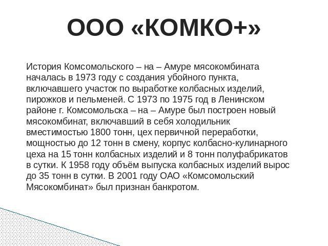 ООО «КОМКО+» История Комсомольского – на – Амуре мясокомбината началась в 1973 году с создания убойного пункта, включавшего участок по выработке колбасных изделий, пирожков и пельменей. С 1973 по 1975 год в Ленинском районе г. Комсомольска – на – Ам…