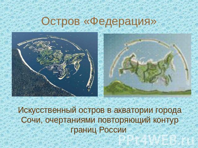 Остров «Федерация»Искусственный остров в акватории города Сочи, очертаниями повторяющий контур границ России