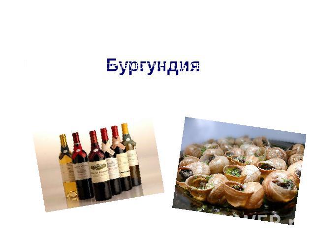 Бургундия Знаменита в первую очередь своими винами и виноградными улитками, а также мясными и рыбными блюдами под соусами с добавлением вина.