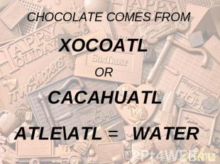 CHOCOLATE COMES FROM XOCOATL OR CACAHUATL ATLE\ATL = WATER