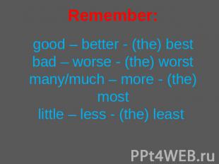 Remember:good – better - (the) bestbad – worse - (the) worstmany/much – more - (