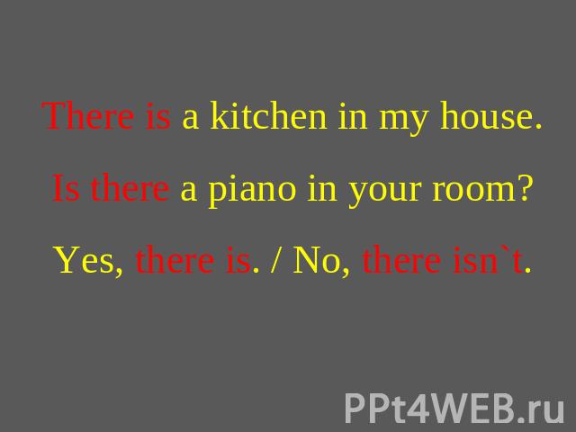 There is a kitchen in my house.Is there a piano in your room?Yes, there is. / No, there isn`t.
