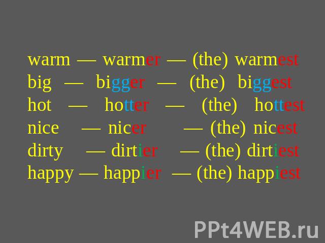 warm — warmer — (the) warmest big — bigger — (the) biggest hot — hotter — (the) hottestnice — nicer — (the) nicest dirty — dirtier — (the) dirtiest happy — happier — (the) happiest
