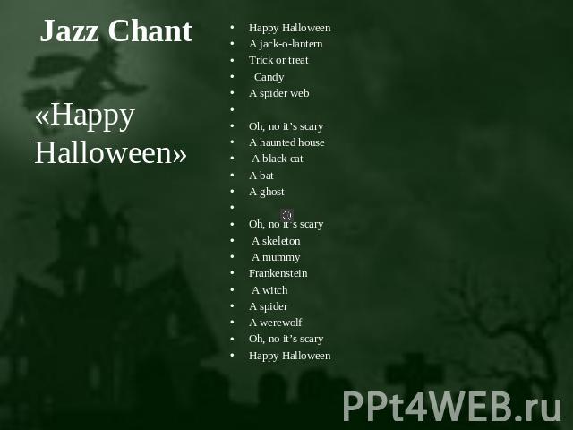 Jazz Chant «Happy Halloween» Happy HalloweenA jack-o-lanternTrick or treat CandyA spider web Oh, no it’s scary A haunted house A black catA batA ghost Oh, no it’s scary  A skeleton A mummyFrankenstein A witchA spiderA werewolf Oh, no it’s scaryHappy…